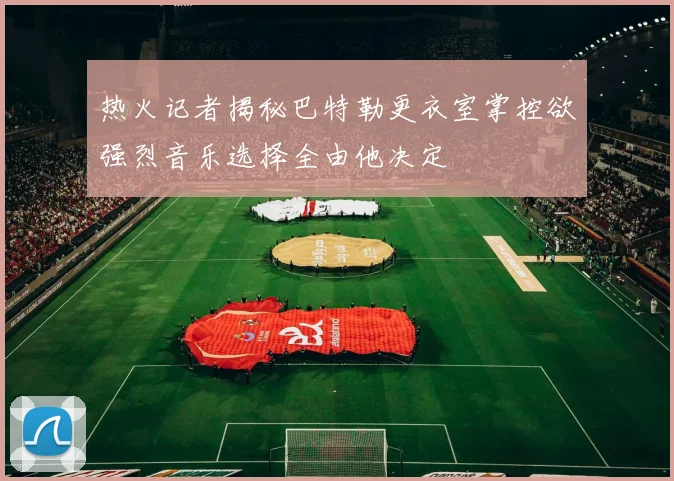 热火记者揭秘巴特勒更衣室掌控欲强烈音乐选择全由他决定