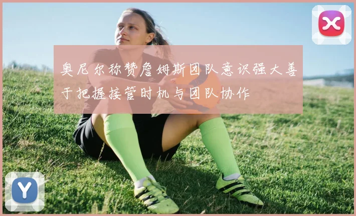 奥尼尔称赞詹姆斯团队意识强大善于把握接管时机与团队协作