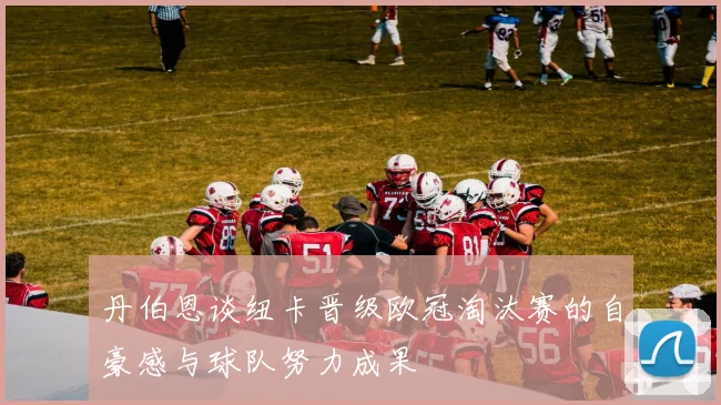 丹伯恩谈纽卡晋级欧冠淘汰赛的自豪感与球队努力成果