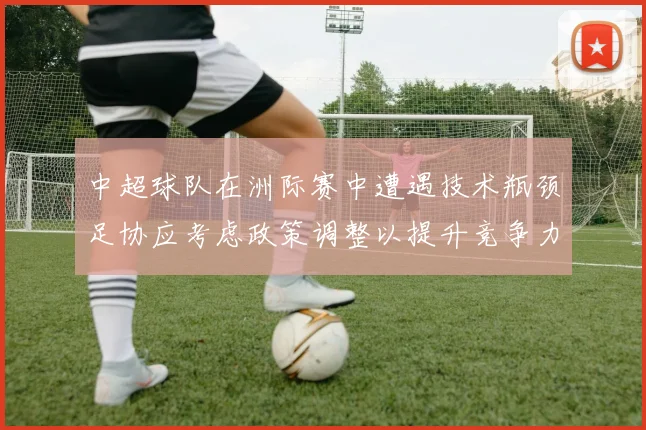 中超球队在洲际赛中遭遇技术瓶颈足协应考虑政策调整以提升竞争力