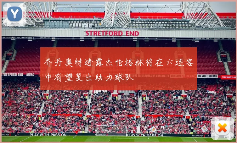 乔丹奥特透露杰伦格林将在六连客中有望复出助力球队