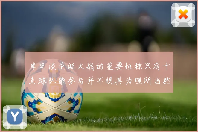 库里谈圣诞大战的重要性称只有十支球队能参与并不视其为理所当然