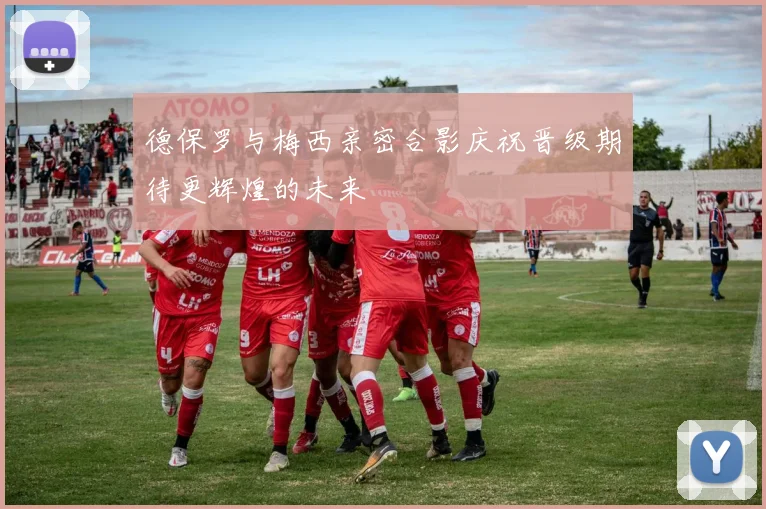 德保罗与梅西亲密合影庆祝晋级期待更辉煌的未来