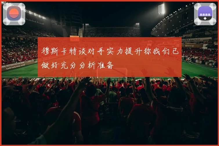 穆斯卡特谈对手实力提升称我们已做好充分分析准备