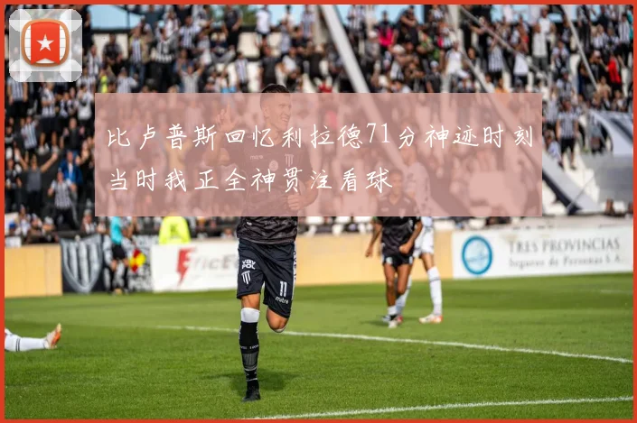 比卢普斯回忆利拉德71分神迹时刻当时我正全神贯注看球