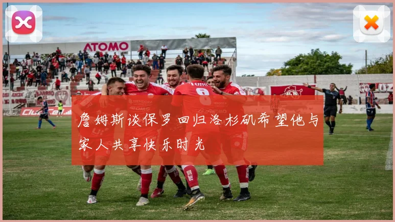 詹姆斯谈保罗回归洛杉矶希望他与家人共享快乐时光
