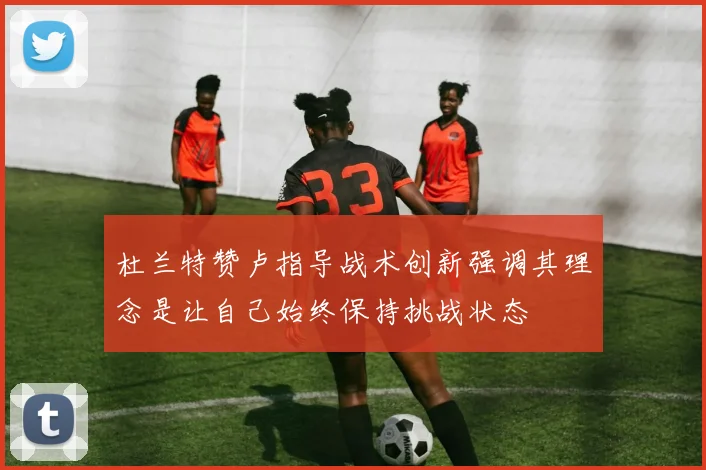 杜兰特赞卢指导战术创新强调其理念是让自己始终保持挑战状态