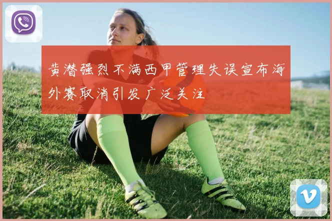 黄潜强烈不满西甲管理失误宣布海外赛取消引发广泛关注
