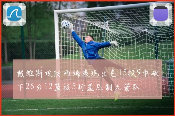 戴维斯攻防两端表现出色15投9中砍下26分12篮板5封盖压制火箭队