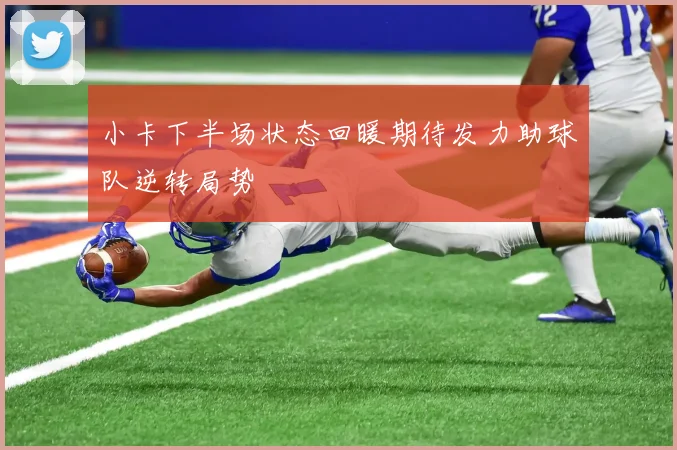 小卡下半场状态回暖期待发力助球队逆转局势