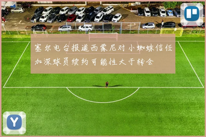 塞尔电台报道西蒙尼对小蜘蛛信任加深球员续约可能性大于转会